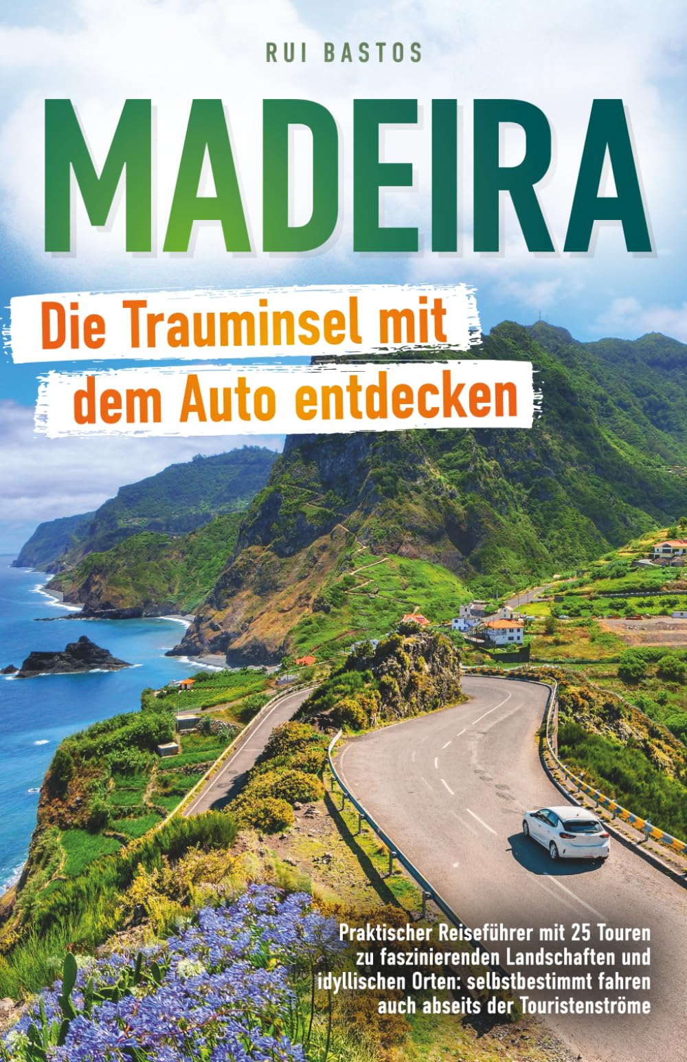Madeira: Die Trauminsel mit dem Auto entdecken - Praktischer Reiseführer mit 25 Touren zu faszinierenden Landschaften und idyllischen Orten: selbstbestimmt fahren auch abseits der Touristenströme