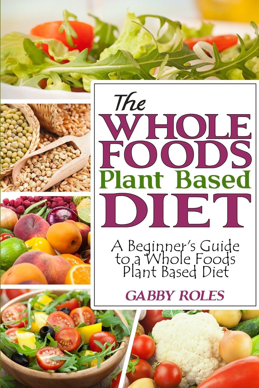 The Whole Foods Plant Based Diet: A Beginner's Guide to a Whole Foods Plant Based Diet