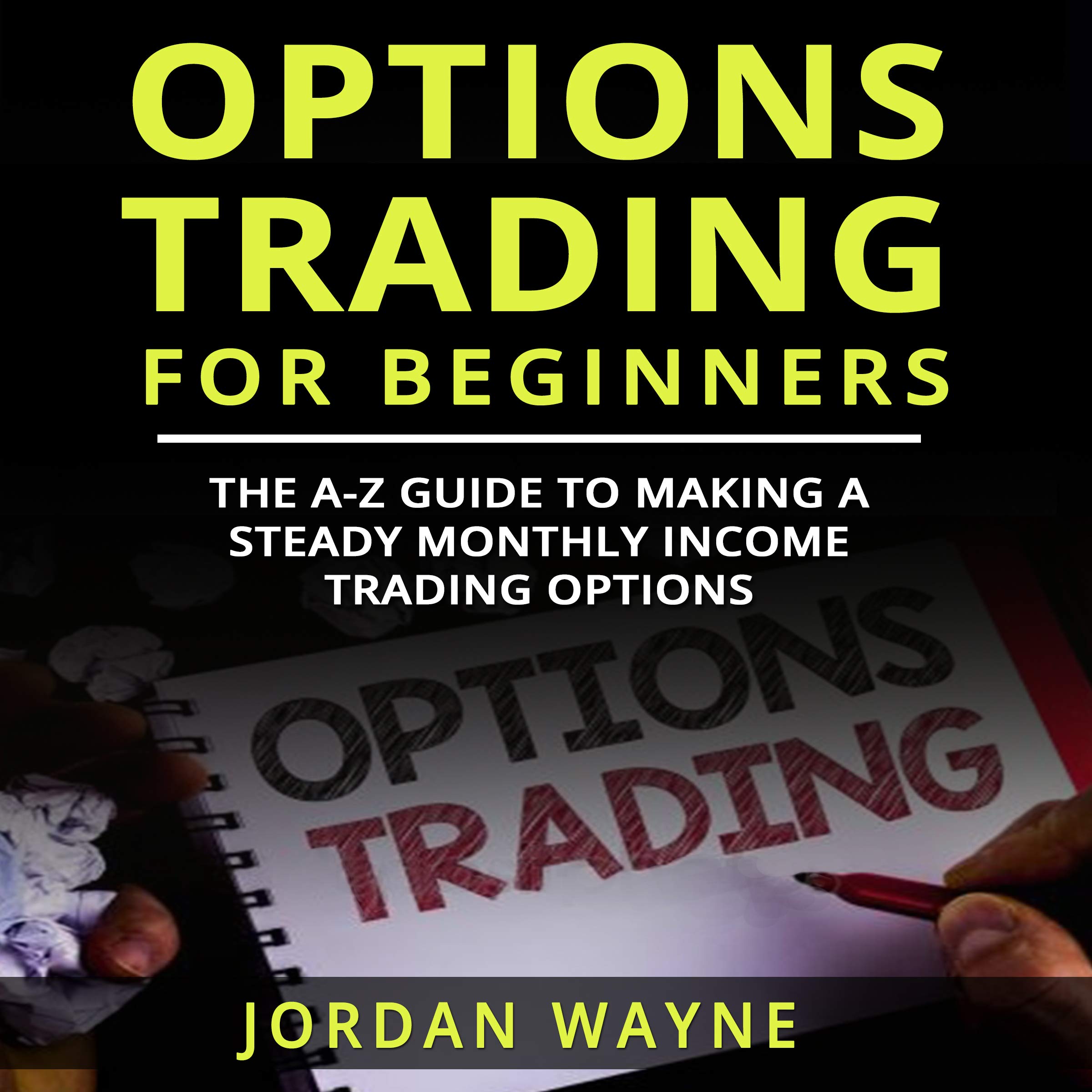 Options Trading For Beginners:: The A-Z Guide To Making a Steady Monthly Income Trading Options!