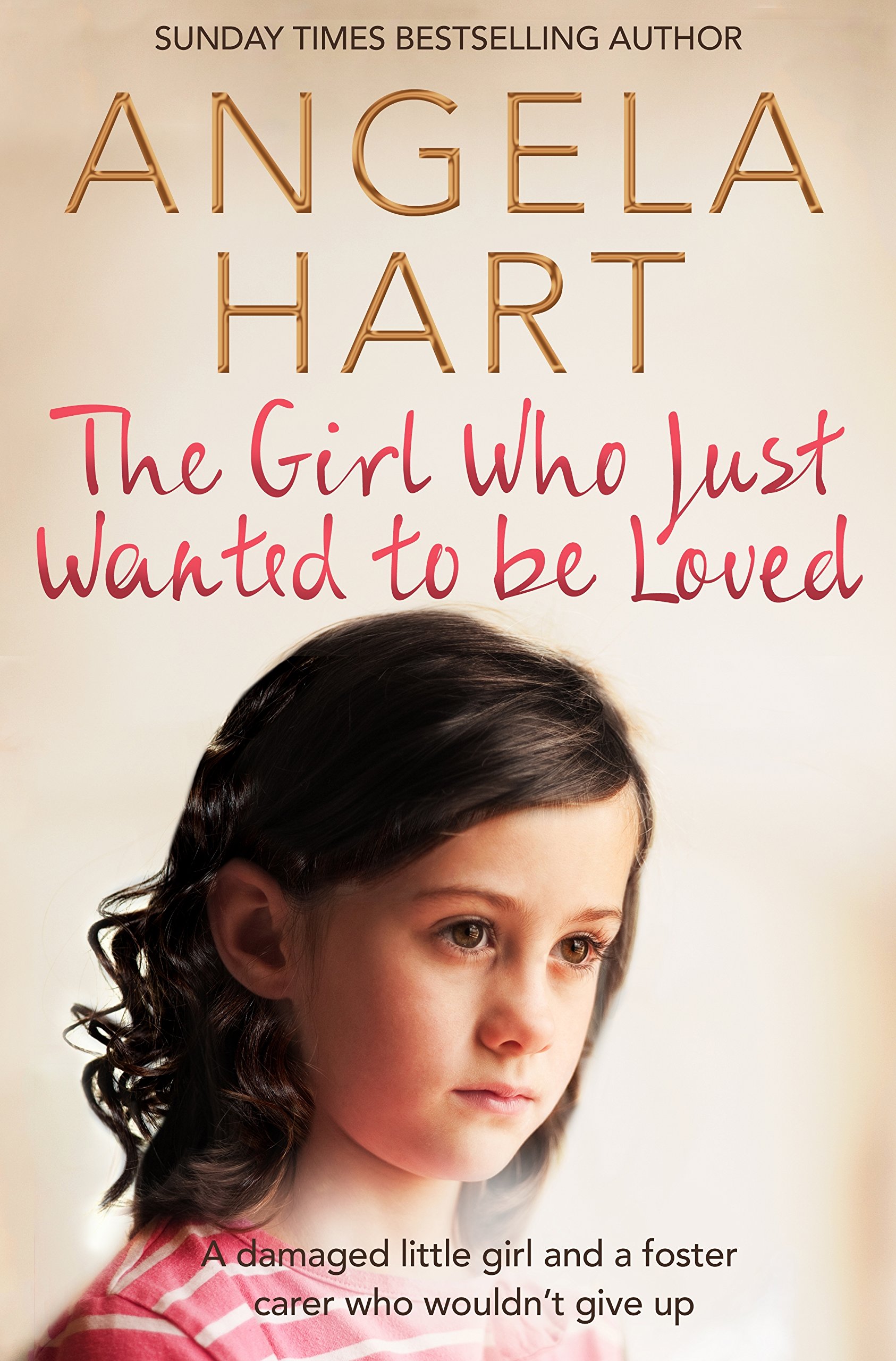 The Girl Who Just Wanted To Be Loved: A Damaged Little Girl and a Foster Carer Who Wouldn’t Give Up (Angela Hart, 2)
