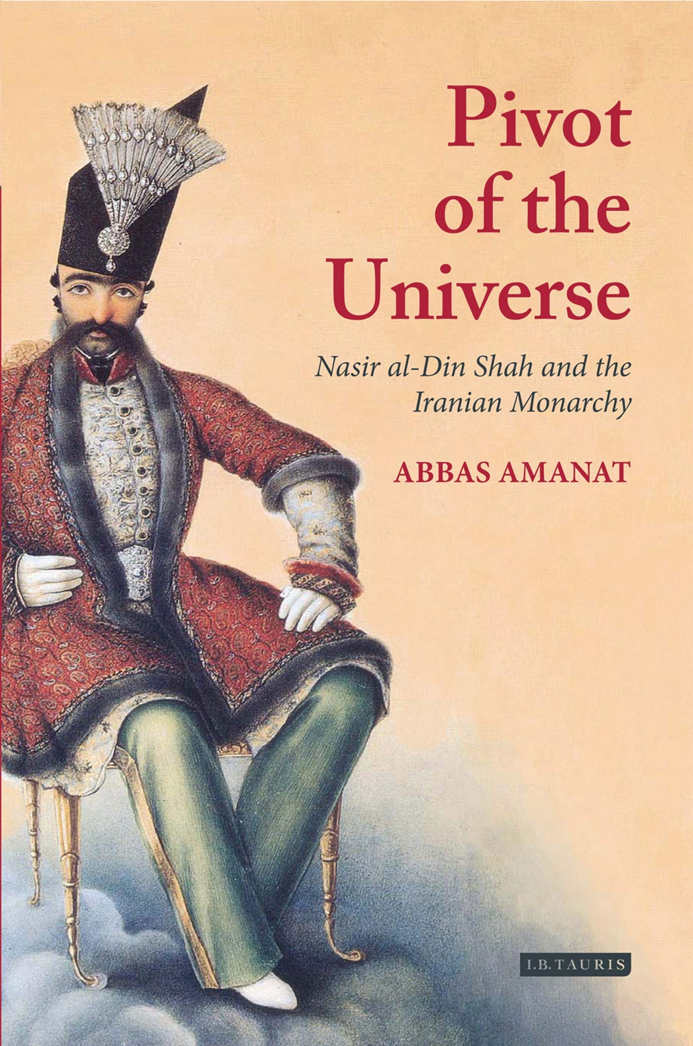 The Pivot of the Universe: Nasir Al-Din Shah and the Iranian Monarchy