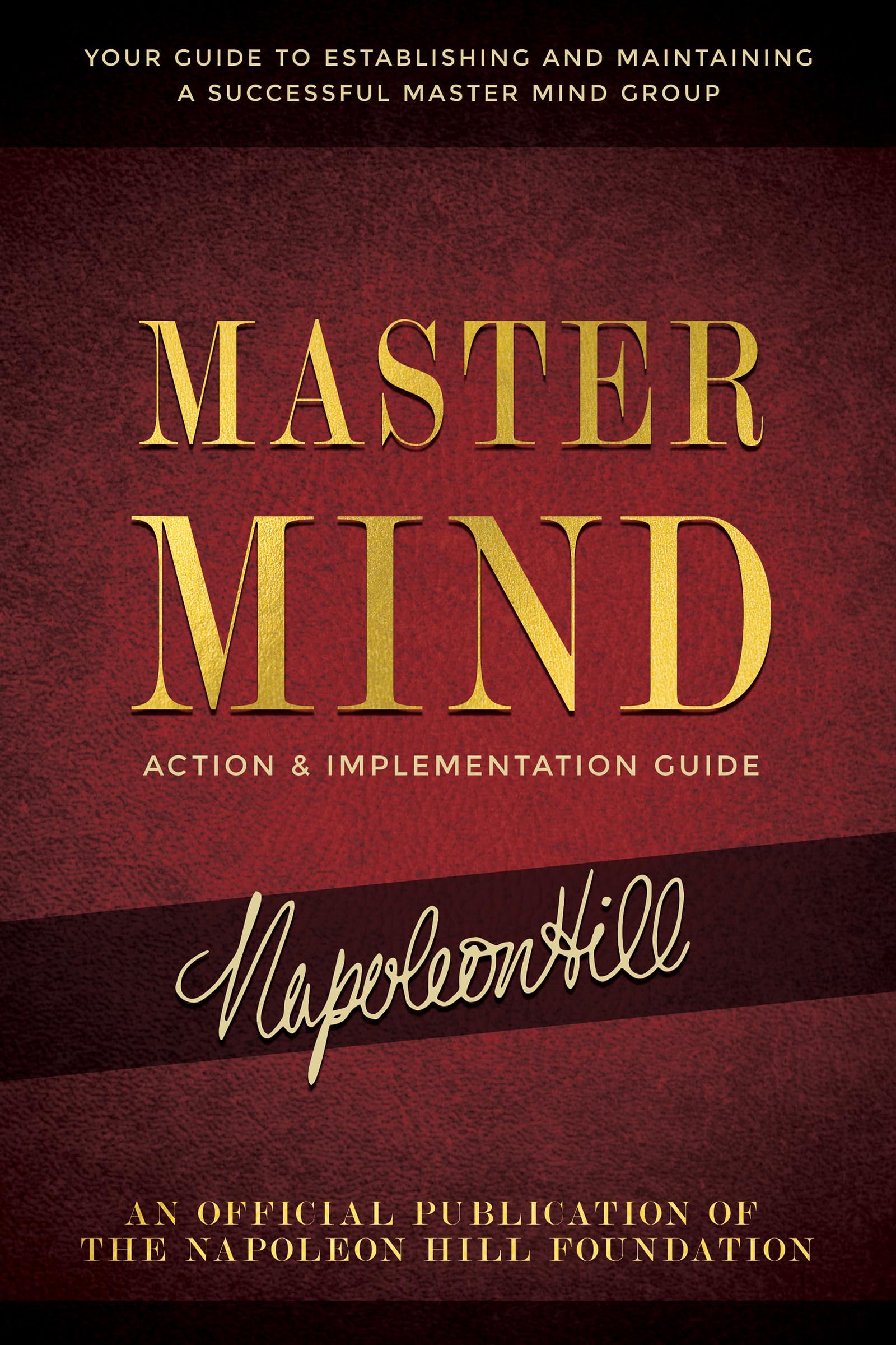 Master Mind Action & Implementation Guide: Your Guide to Establishing and Maintaining a Successful Master Mind Group (An Official Publication of the Napoleon Hill Foundation)
