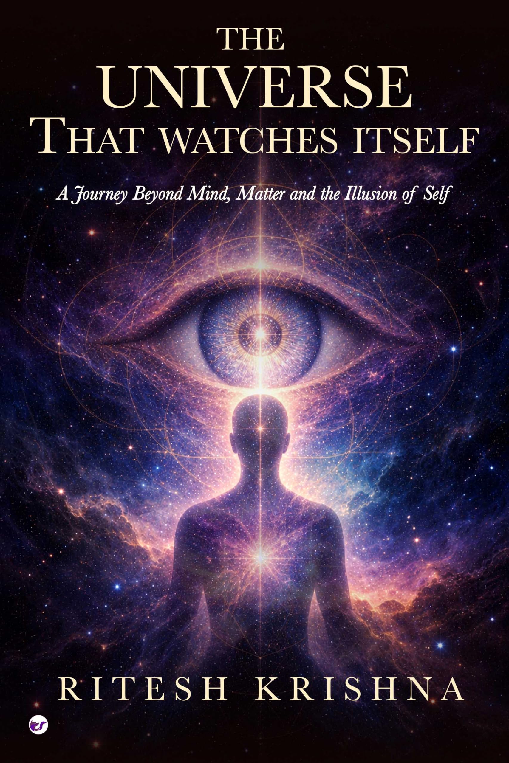 THE UNIVERSE THAT WATCHES ITSELF: A JOURNEY BEYOND MIND MATTER AND THE ILLUSION OF SELF