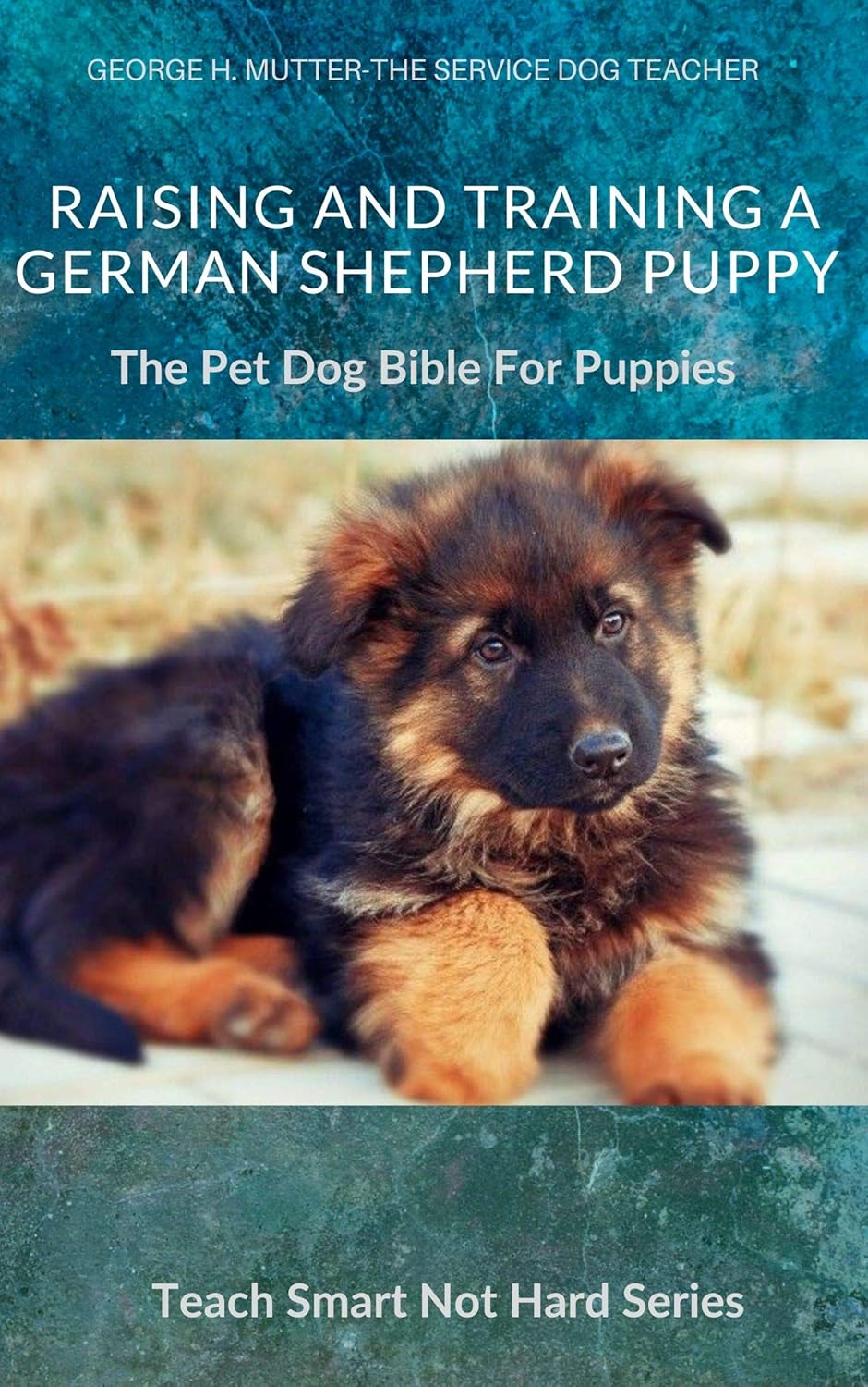 Raising And Training A German Shepherd Puppy: The Pet Dog Bible for Puppies (Teach Smart Not Hard Book 2) Raising And Training A German Shepherd Puppy: The Pet Dog Bible for Puppies (Teach Smart Not Hard Book 2)