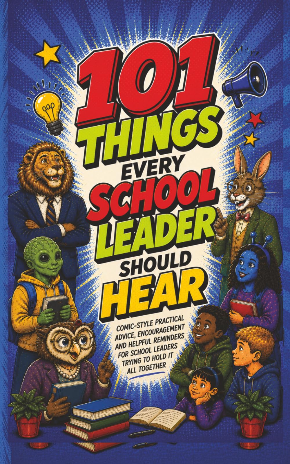 101 Things Every School Leader Should Hear: Comic-Style Practical Leadership Advice, Encouragement, and Real-World Wisdom for Administrators, Teachers ... Stocking Stuffers and Coffee Tables alike!