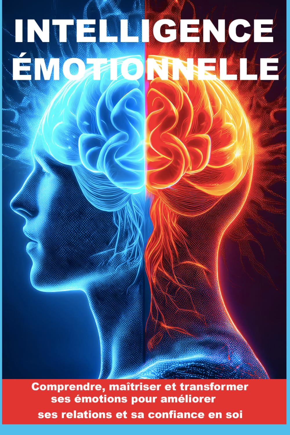INTELLIGENCE ÉMOTIONNELLE: Comprendre, maîtriser et transformer ses émotions pour améliorer ses relations et sa confiance en soi