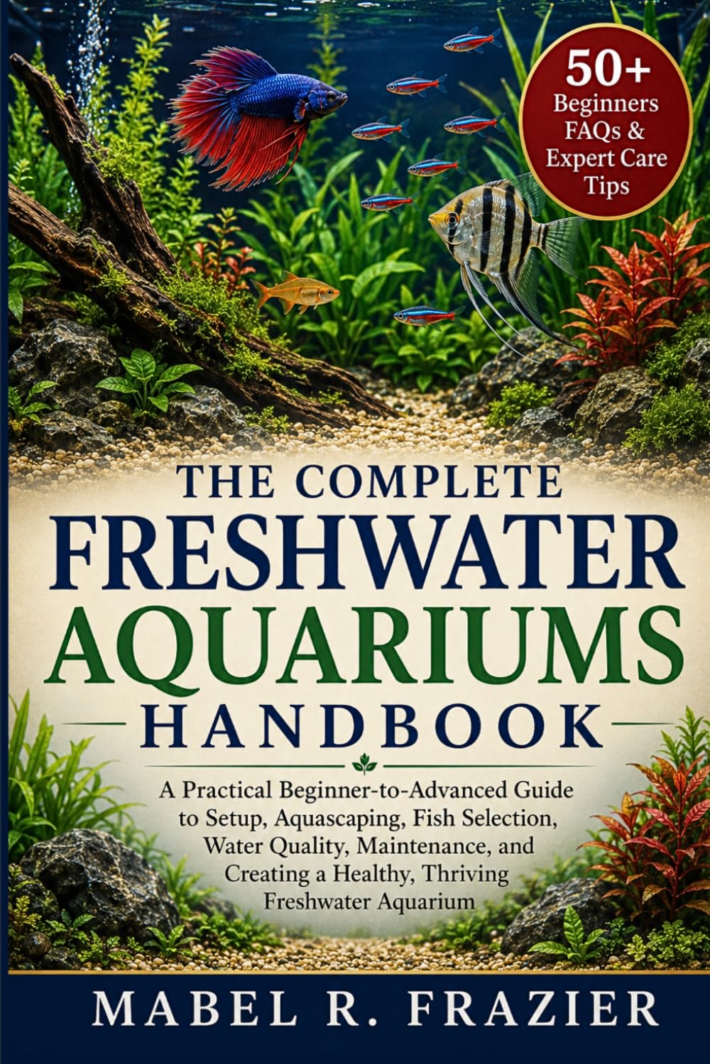THE COMPLETE FRESHWATER AQUARIUMS HANDBOOK: A Practical Beginner-to-Advanced Guide to Setup, Aquascaping, Fish Selection, Water Quality, Maintenance, ... a Healthy, Thriving Freshwater Aquarium