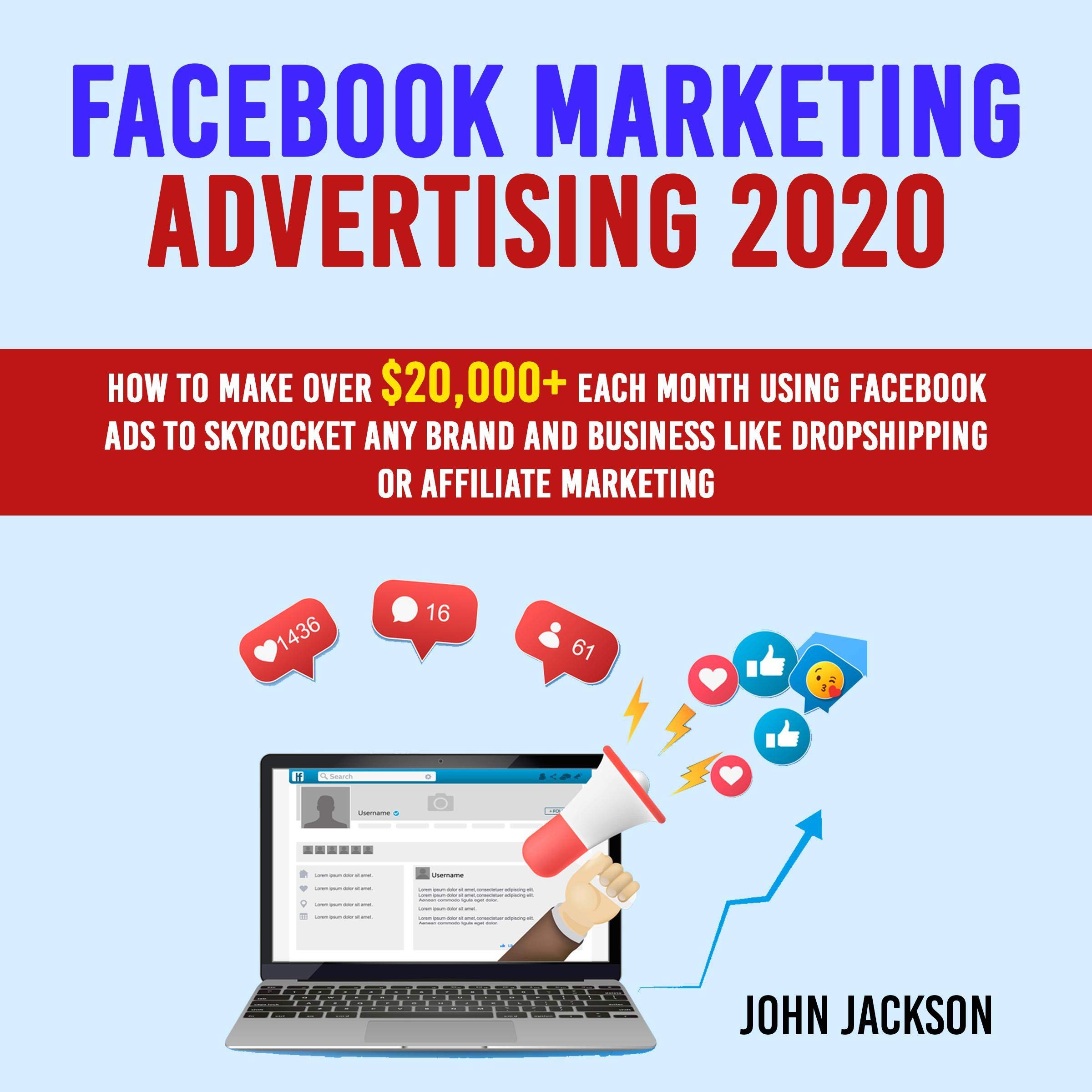 Facebook Marketing Advertising 2020: How to Make Over $20,000+ Each Month Using Facebook Ads to Skyrocket Any Brand and Business Like Dropshipping or Affiliate Marketing