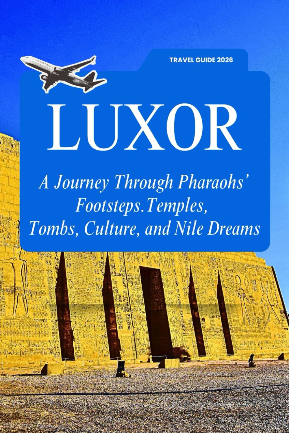 LUXOR TRAVEL GUIDE 2026: A Journey Through Pharaohs’ Footsteps.Temples, Tombs, Culture, and Nile Dreams