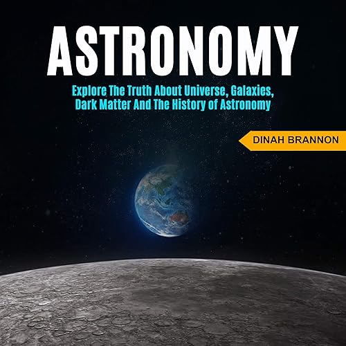 Astronomy: Explore the Truth About Universe, Galaxies, Dark Matter and the History of Astronomy