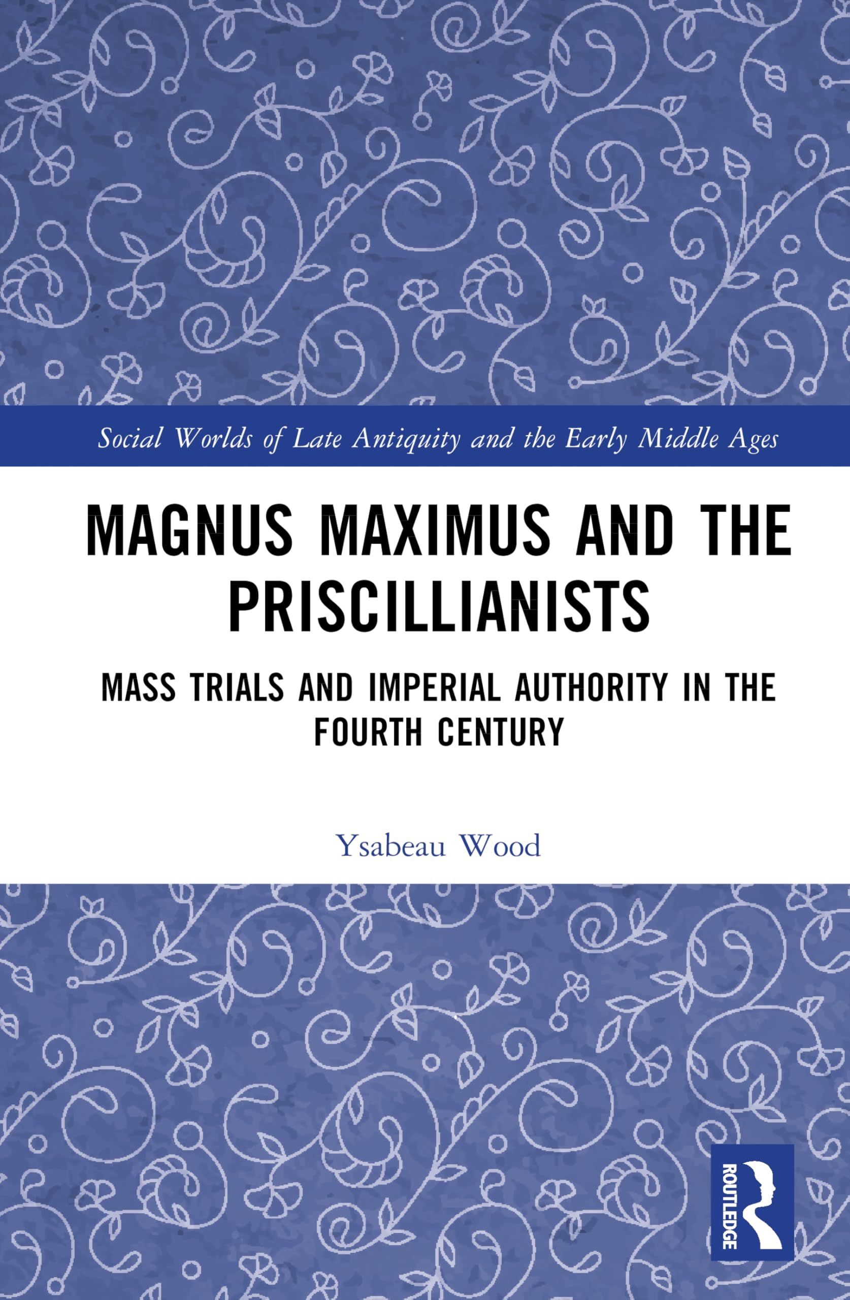 Magnus Maximus and the Priscillianists: Mass Trials and Imperial Authority in the Fourth Century (Social Worlds of Late Antiquity and the Early Middle Ages)