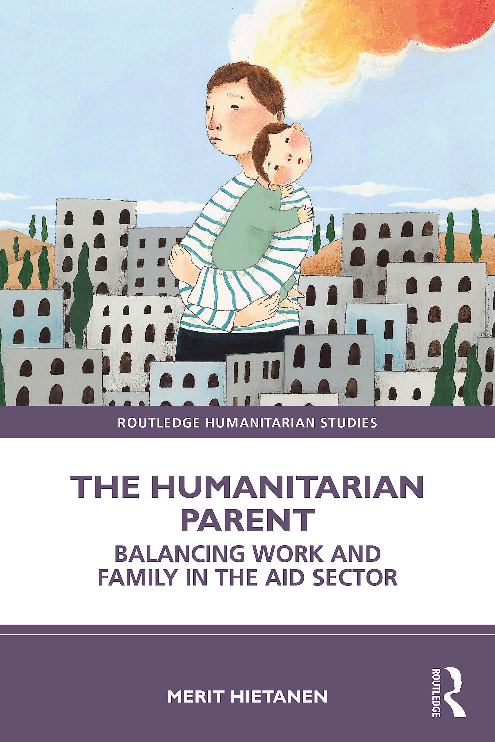 The Humanitarian Parent: Balancing Work and Family in the Aid Sector (Routledge Humanitarian Studies)
