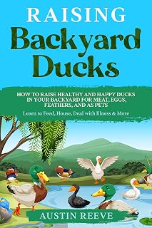 Raising Backyard Ducks: How to Raise Healthy and Happy Ducks in Your Backyard for Meat, Eggs, Feathers, and as Pets - Learn to Feed, House, Deal with Illness & More
