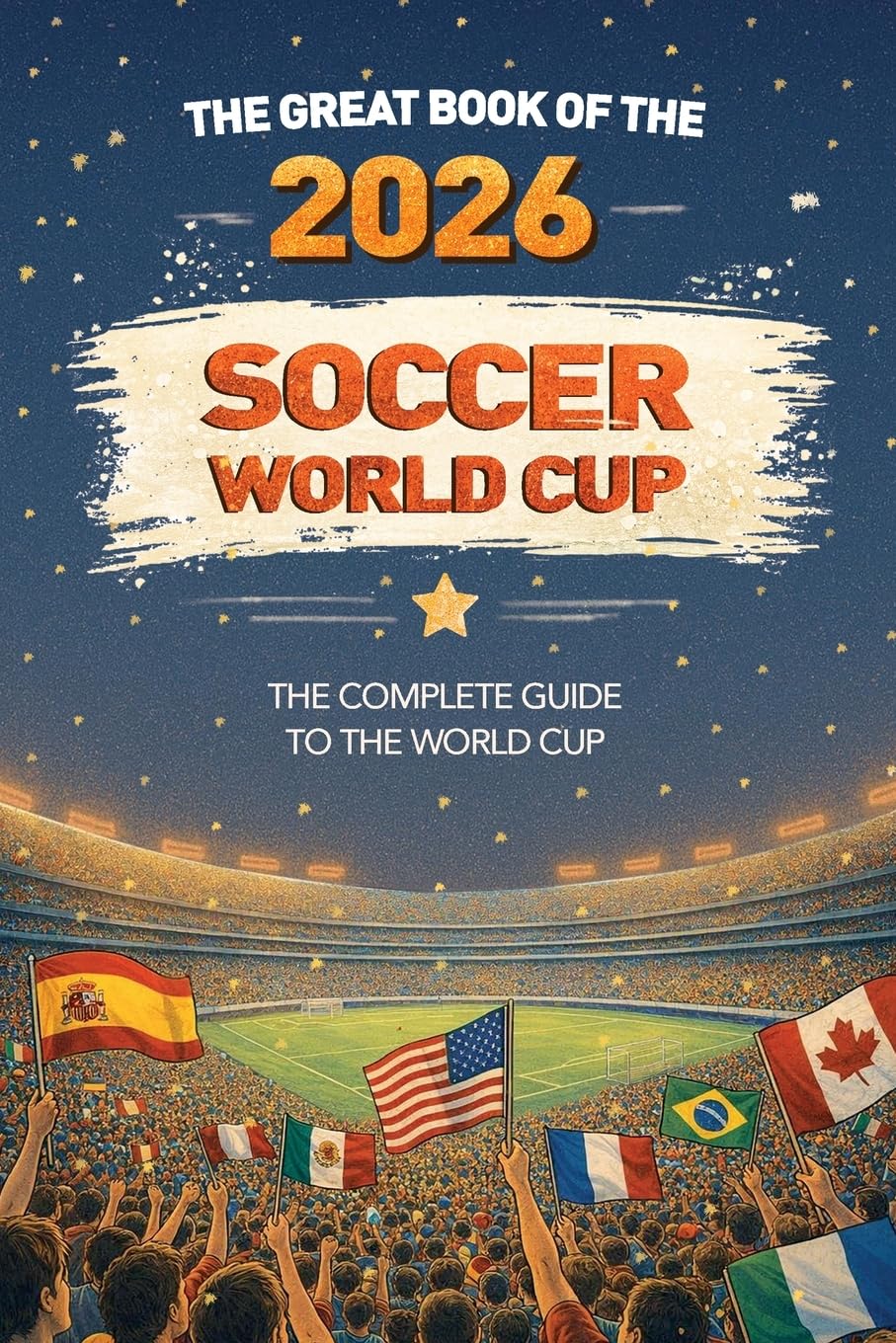 The Great Book of the 2026 Soccer World Cup The Complete Guide to the World Cup: Teams, Stadiums, Records, Fun Facts and More