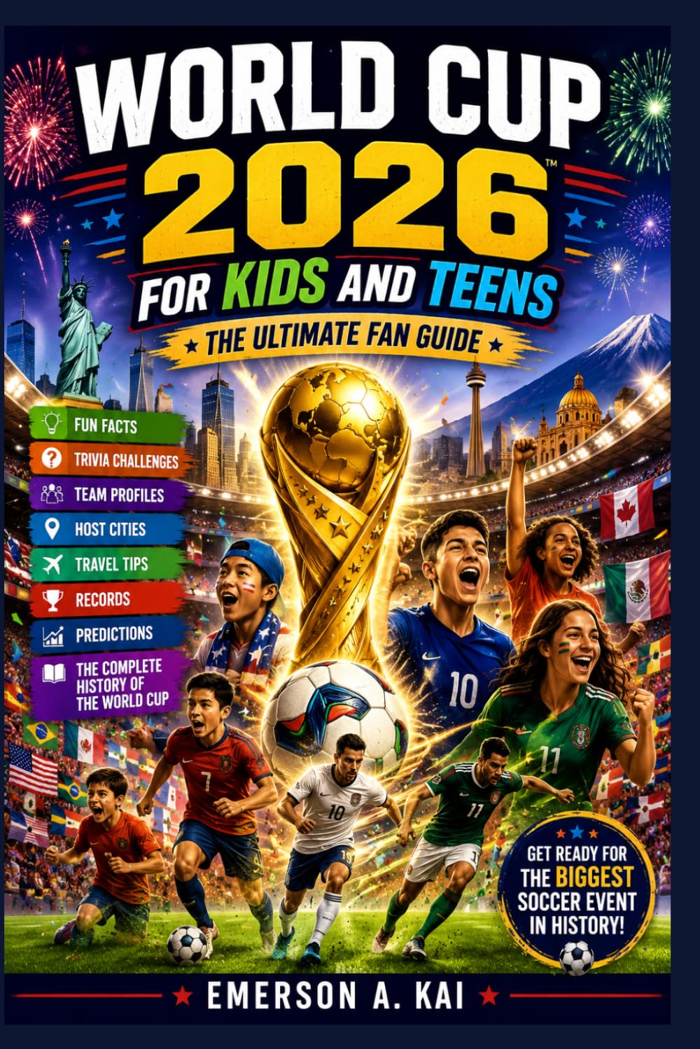 World Cup 2026 for Kids and Teens The Ultimate Fan Guide: Fun Facts, Trivia Challenges, Team Profiles, Host Cities, Travel Tips, Records, Predictions, and the Complete History of the World Cup