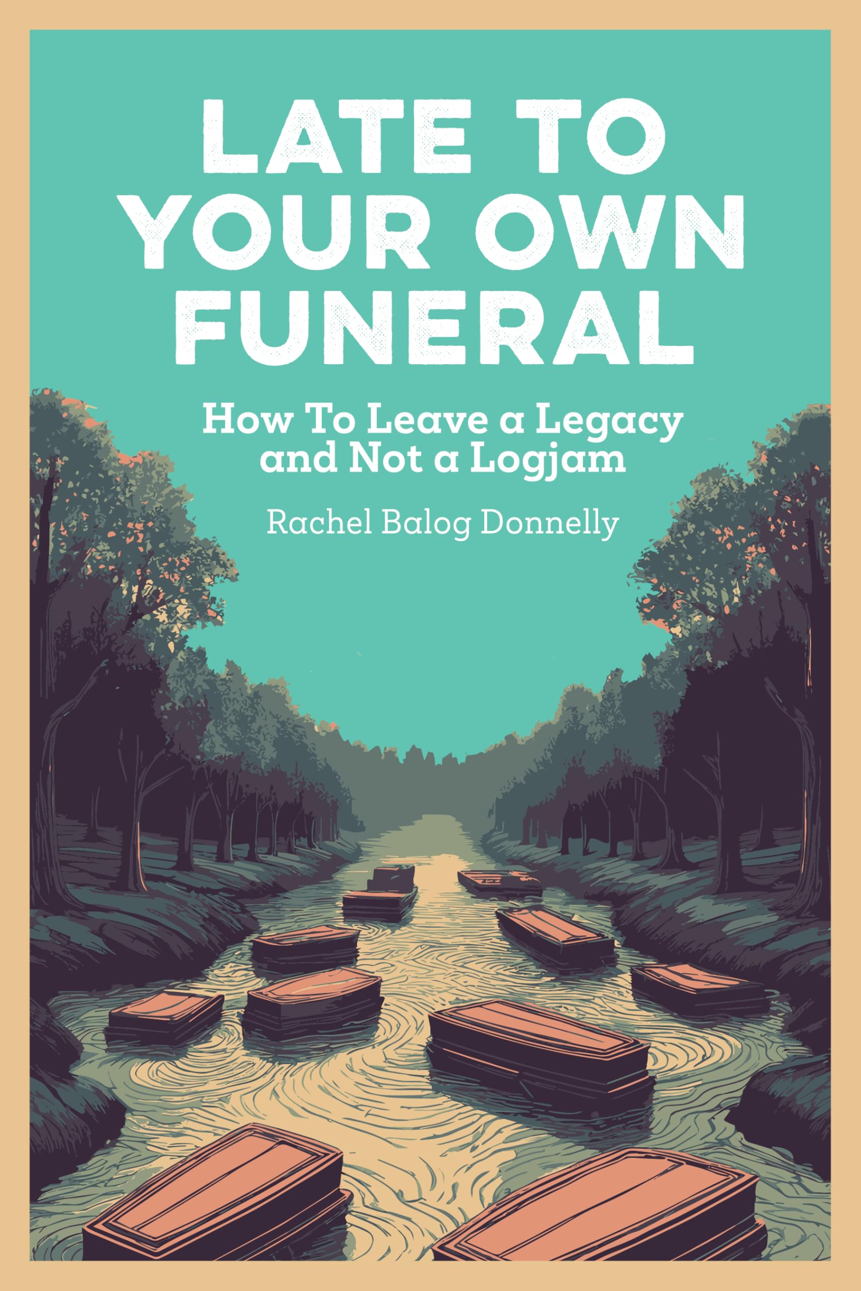Late To Your Own Funeral: How To Leave a Legacy and Not a Logjam