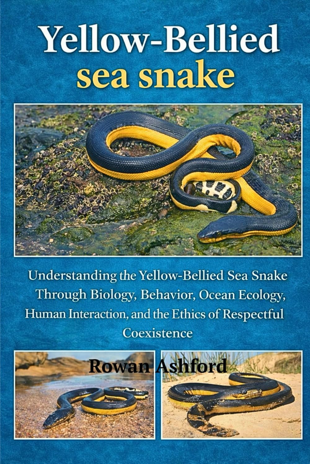 YELLOW - BELLIED SEA SNAKE: Understanding the Yellow-Bellied Sea Snake Through Biology, Behavior, Ocean Ecology, Human Interaction, and the Ethics of Respectful Coexistence