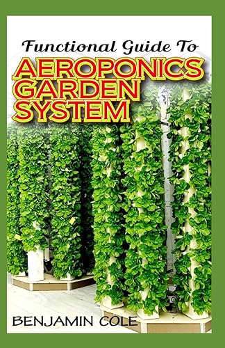 Functional Guide To Aeroponics Garden System: Comprehensible Guide To Setting up an effective Aeroponics Growing System for domestic use and commercially!