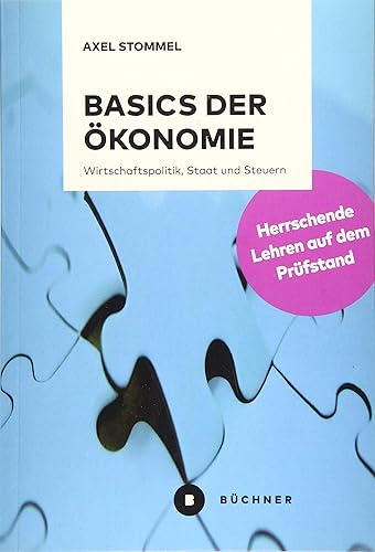Basics der Ökonomie: Herrschende Lehren auf dem Prüfstand. Wirtschaftspolitik, Staat und Steuern: Wirtschaftspolitik, Staat und Steuern. Herrschende Lehren auf dem Prüfstand