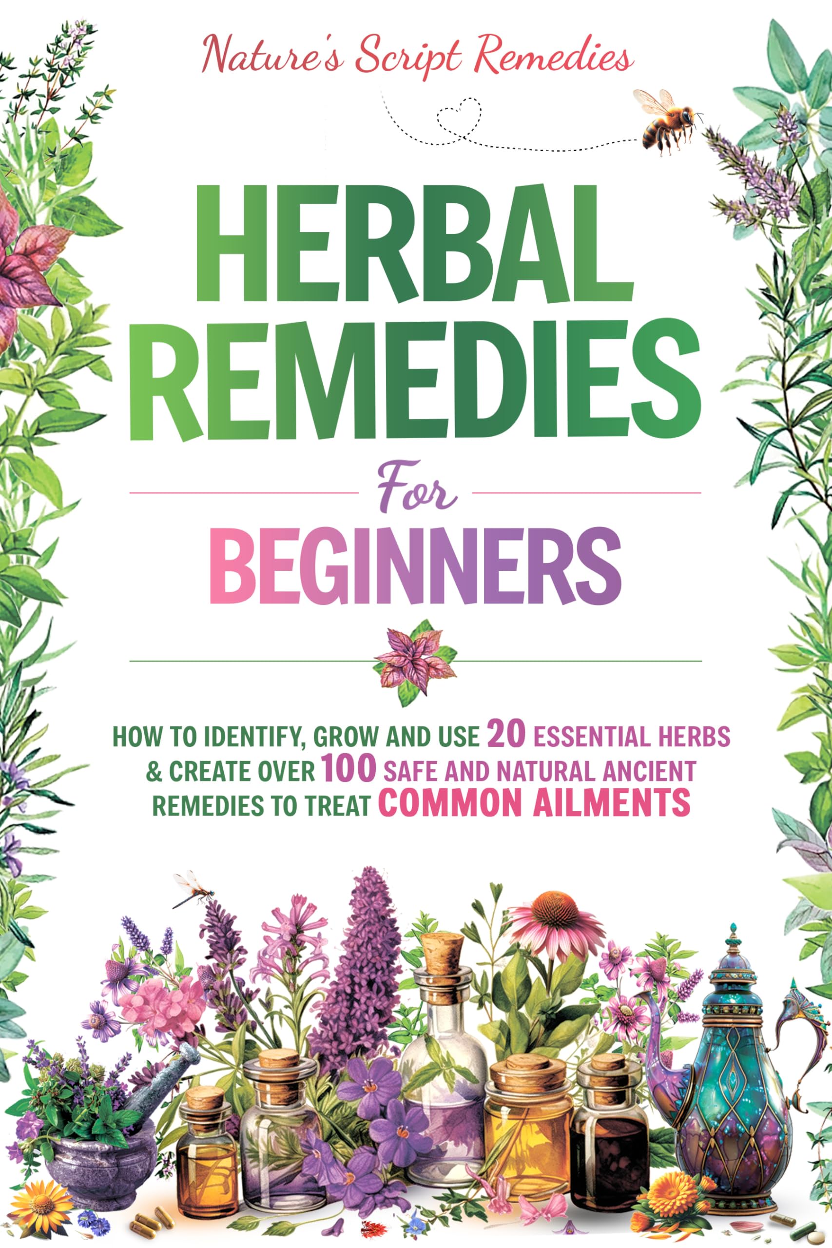 HERBAL REMEDIES FOR BEGINNERS: HOW TO IDENTIFY, GROW AND USE 20 ESSENTIAL HERBS & CREATE OVER 100 SAFE AND NATURAL ANCIENT REMEDIES TO TREAT COMMON AILMENTS