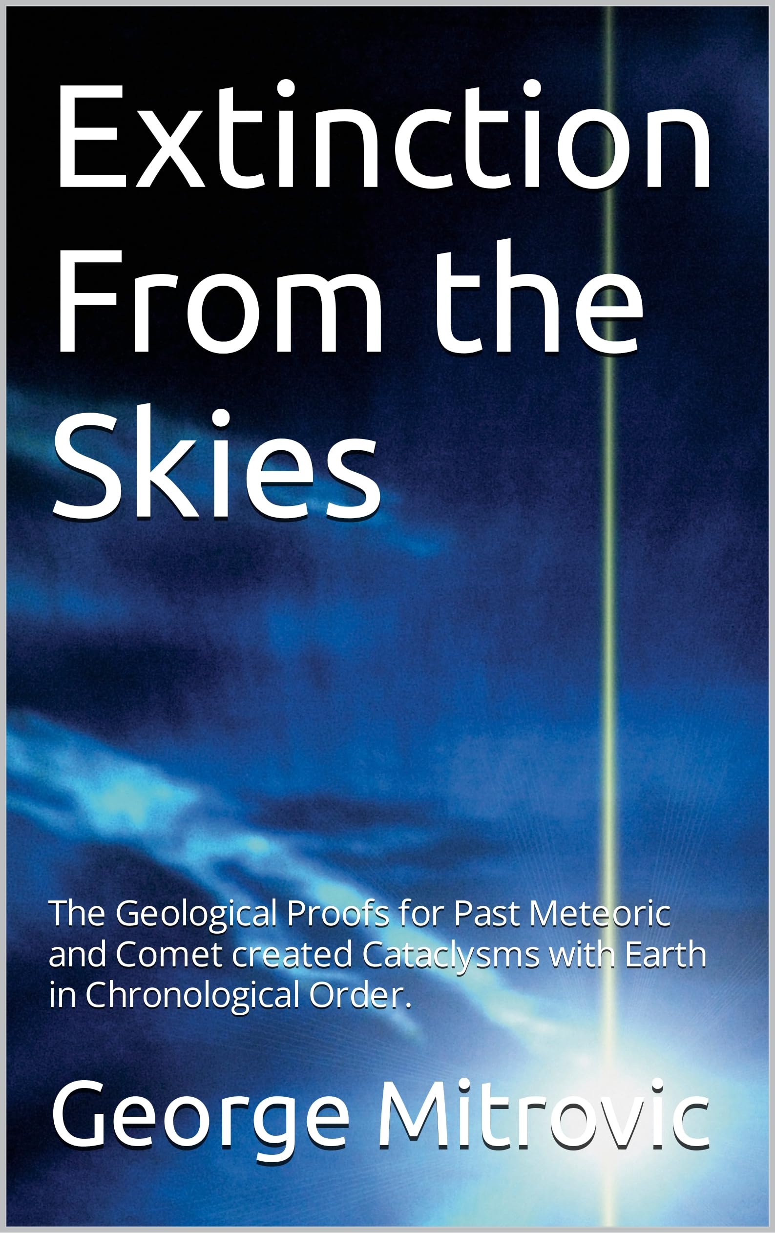 Extinction From the Skies: The Geological Proofs for Past Meteoric and Comet created Cataclysms with Earth in Chronological Order.