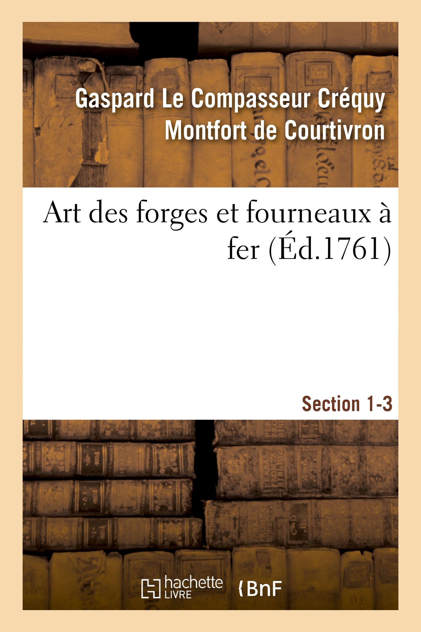 Art Des Forges Et Fourneaux À Fer, Section 1-3. No: Et de Faire Des Ouvrages de Fer Fondu Aussi Finis