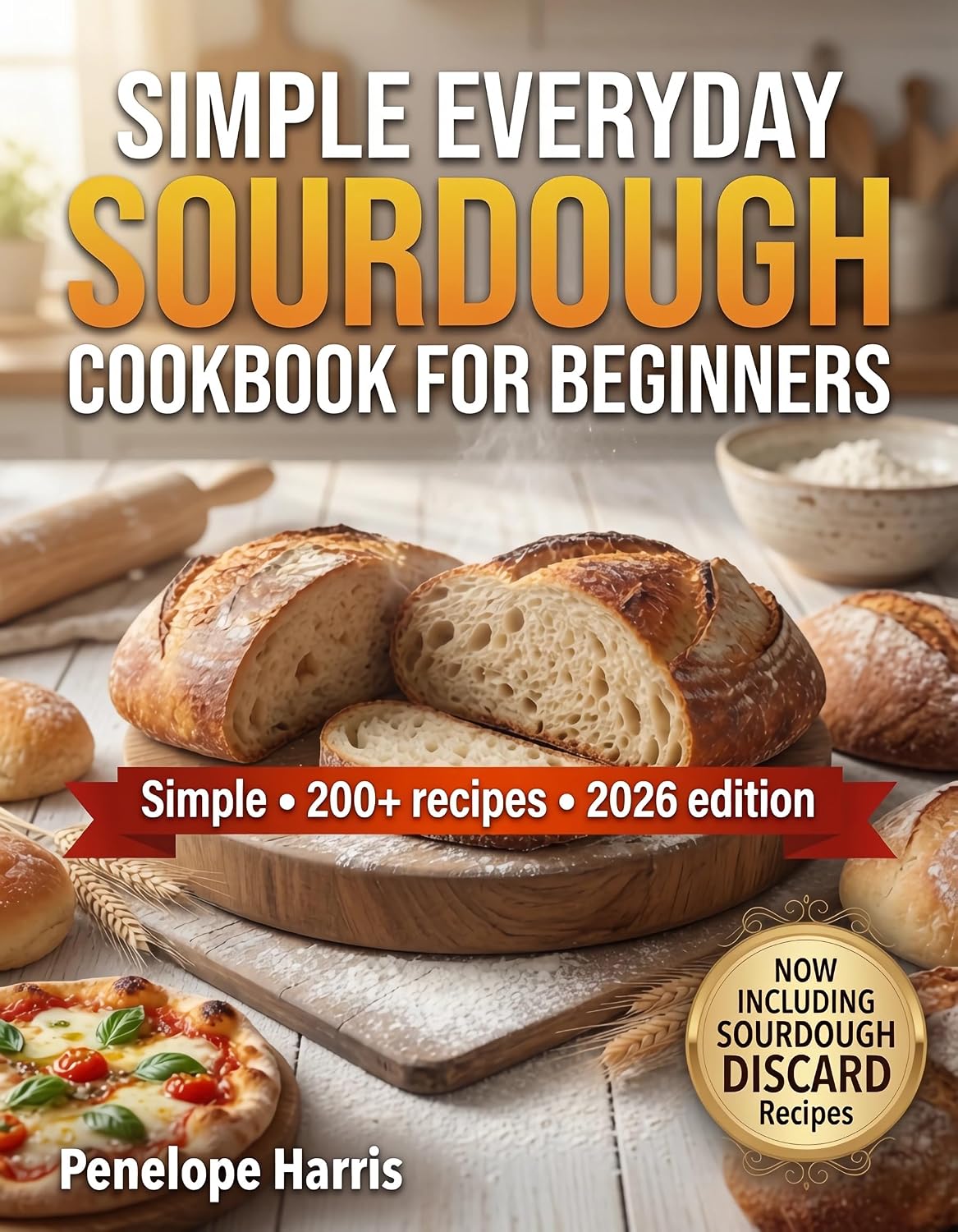 Simple Everyday Sourdough Cookbook for Beginners: 200+ Foolproof Recipes with Easy Starter Guide, Discard Ideas, No-Knead Loaves & Step-by-Step Techniques for Homemade Artisan Bread