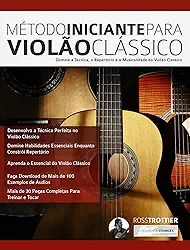 Método Iniciante Para Violão Clássico: Domine a Técnica, o Repertório e a Musicalidade do Violão Clássico