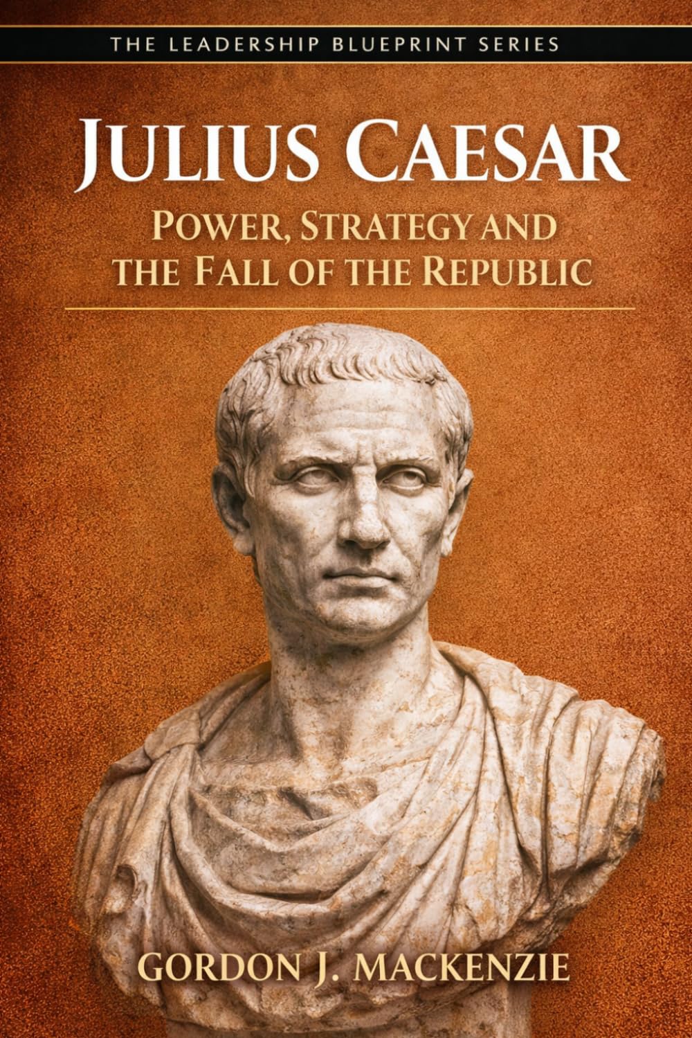 Julius Caesar: Power, Strategy and the Fall of the Republic (The Leadership Blueprint Series)