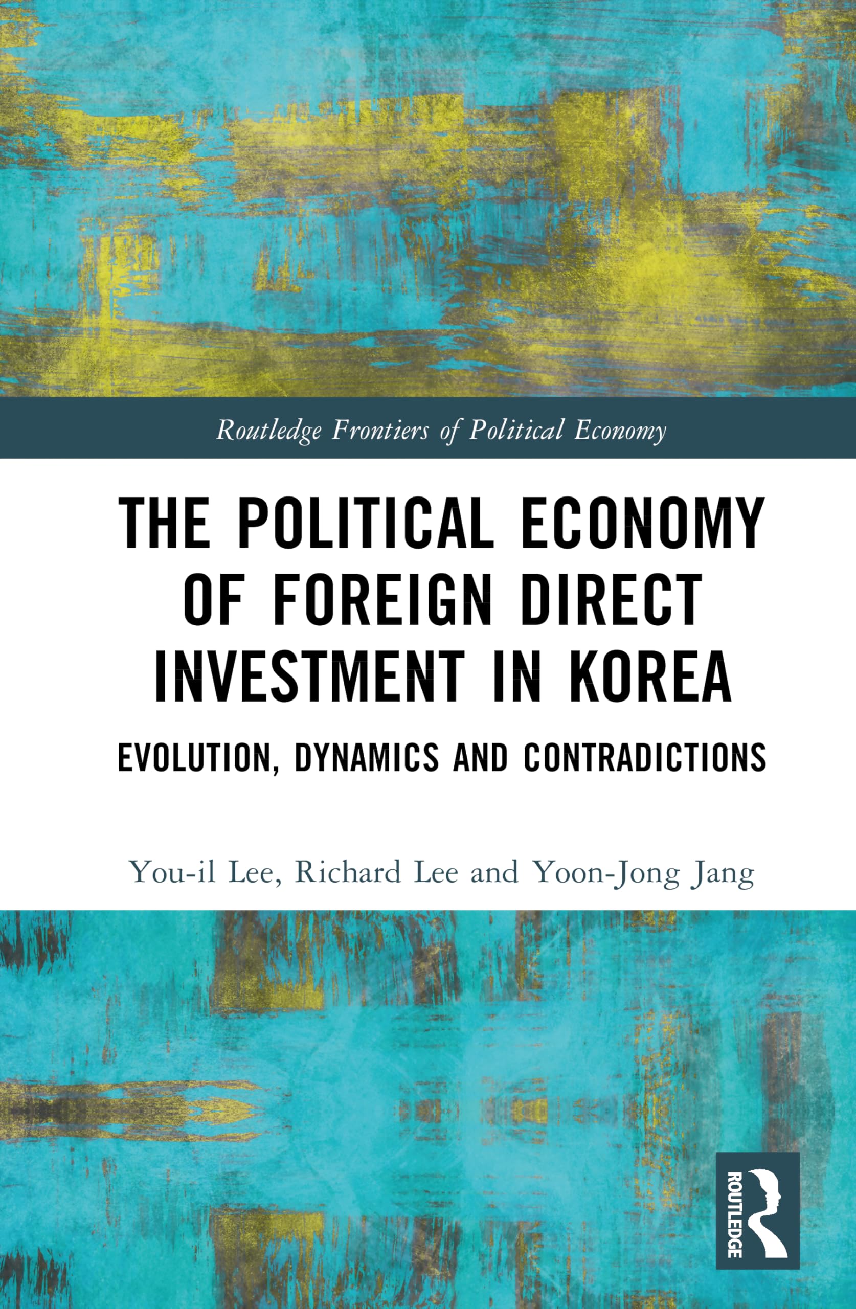 The Political Economy of Foreign Direct Investment in Korea: Evolution, Dynamics and Contradictions (Routledge Frontiers of Political Economy)