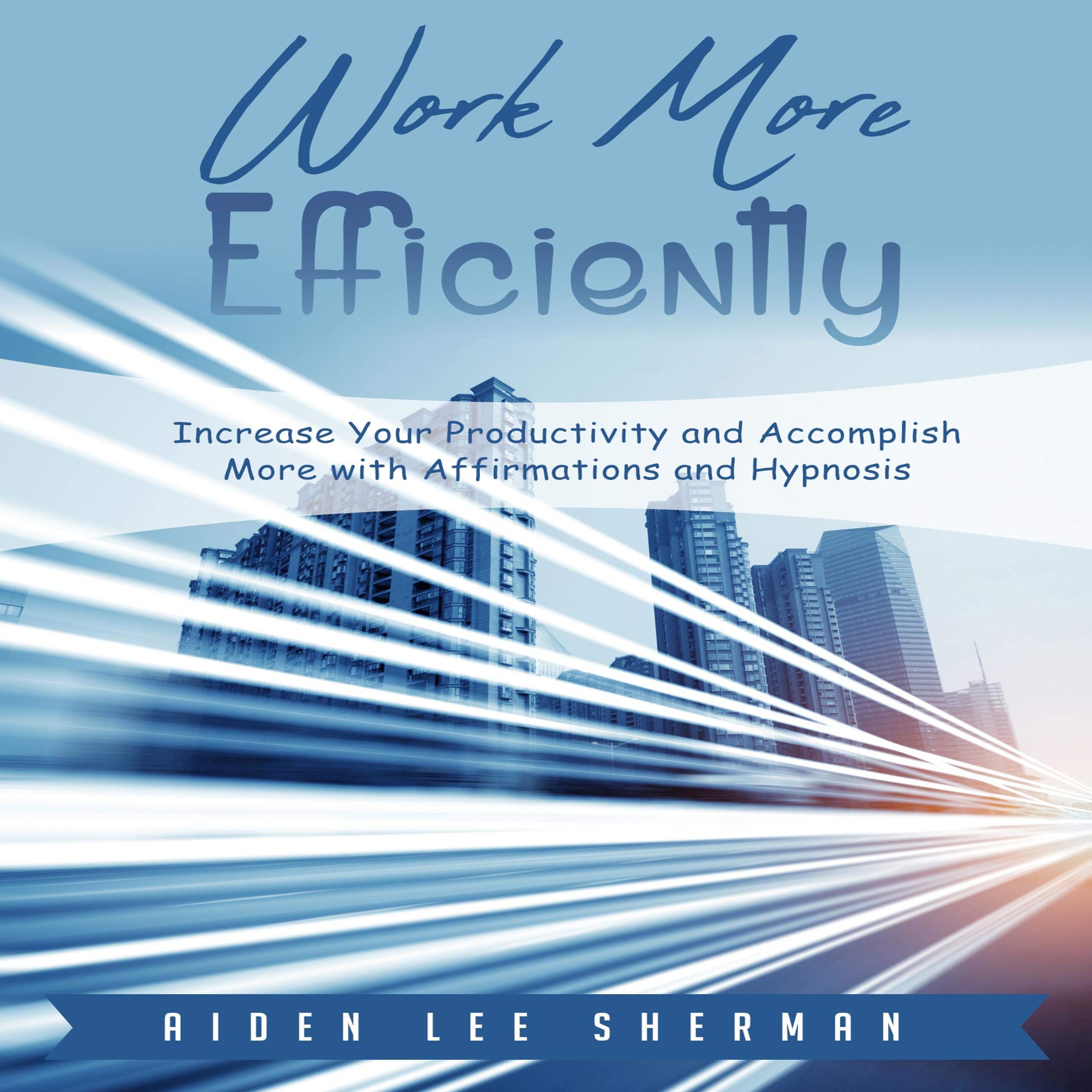 Work More Efficiently: Increase Your Productivity and Accomplish More with Affirmations and Hypnosis