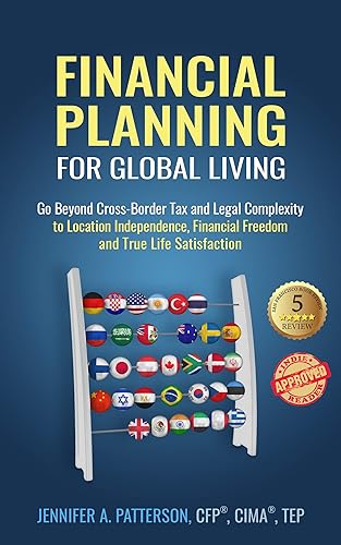 Financial Planning for Global Living: Go Beyond Cross-Border Tax and Legal Complexity to Location Independence, Financial Freedom and True Life Satisfaction