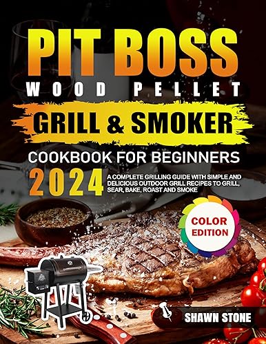 Pit Boss Wood Pellet Grill &amp; Smoker Cookbook for Beginners: A Complete Grilling guide with Simple and Delicious Outdoor Grill Recipes to Grill, Sear, Bake, Roast and Smoke (Full Color Edition)