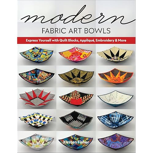 Modern Fabric Art Bowls: Express Yourself with Quilt Blocks, Appliqué, Embroidery & More