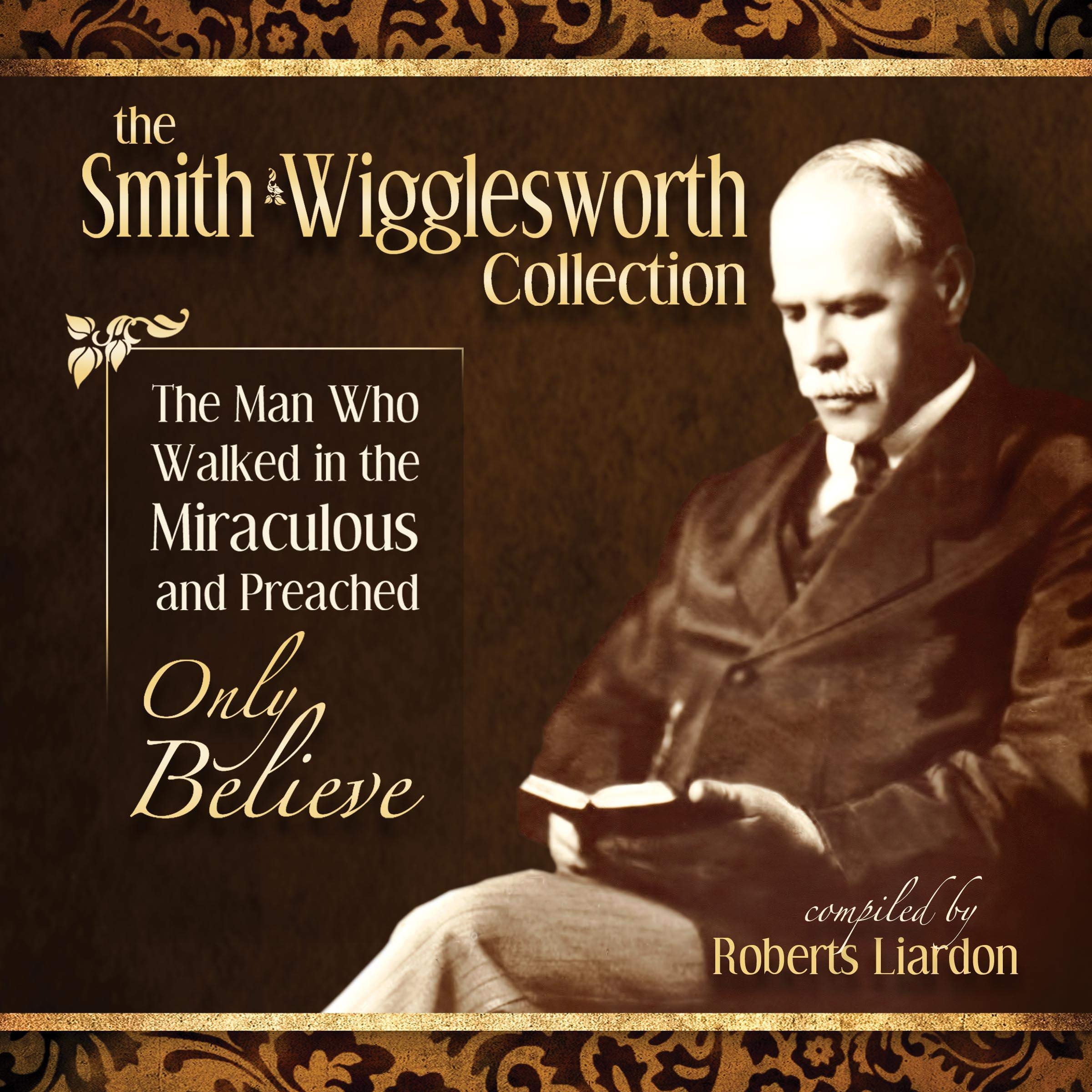 Smith Wigglesworth: The Man Who Walked in the Miraculous and Preached