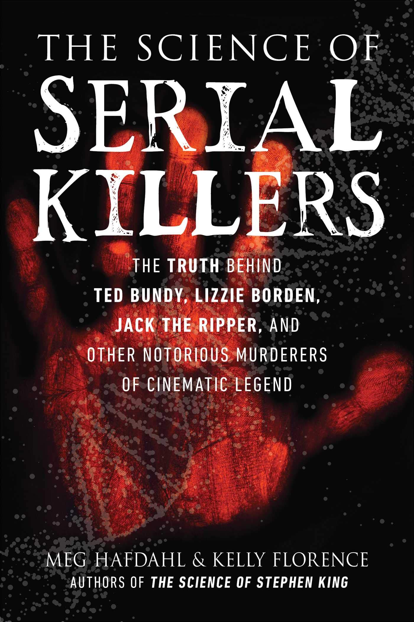 The Science of Serial Killers : The Truth Behind Ted Bundy, Lizzie Borden, Jack the Ripper, and Other Notorious Murderers of Cinematic Legend