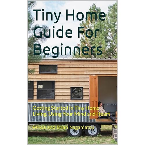 Tiny Home Guide For Beginners: Getting Started in Tiny Home Living, Using Your Mind and Heart