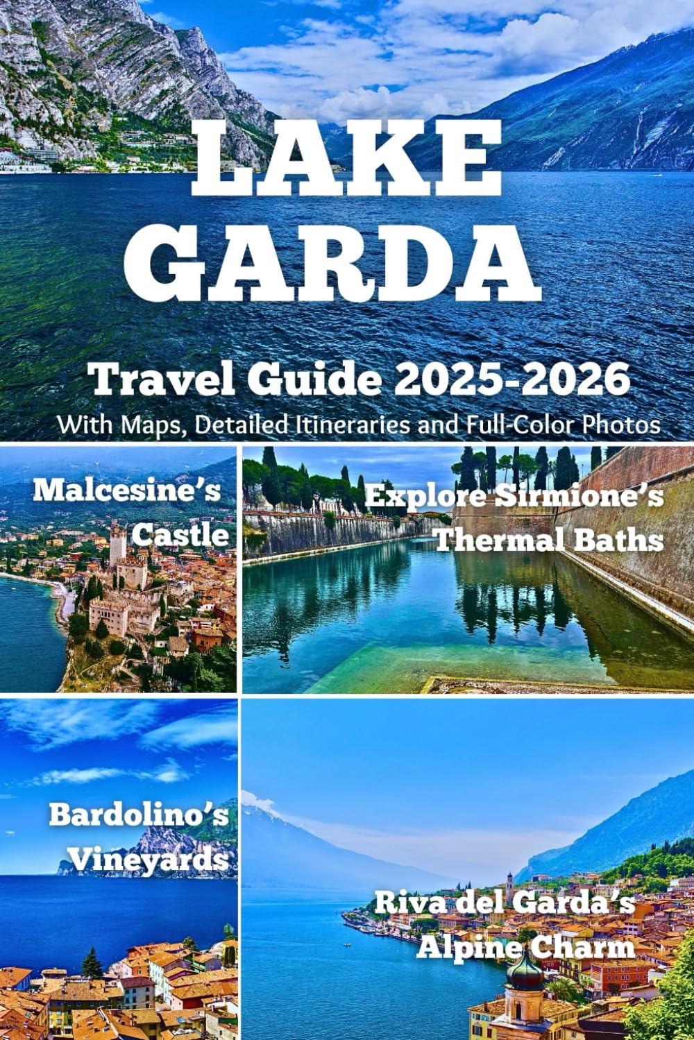 LAKE GARDA TRAVEL GUIDE 2025–2026: Explore Sirmione’s Thermal Baths, Malcesine’s Castle, Riva del Garda’s Alpine Charm, and Bardolino’s Vineyards – With Maps, Itineraries, and Full-Color Photos