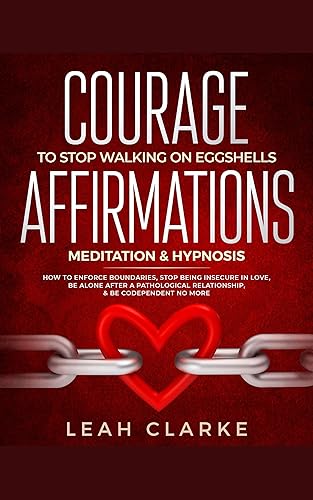 Courage To Stop Walking On Eggshells: Affirmations, Meditation, &amp; Hypnosis: How To Enforce Boundaries, Stop Being Insecure In Love, Be Alone After A Pathological ... Relationship, &amp; Be Codependent No More
