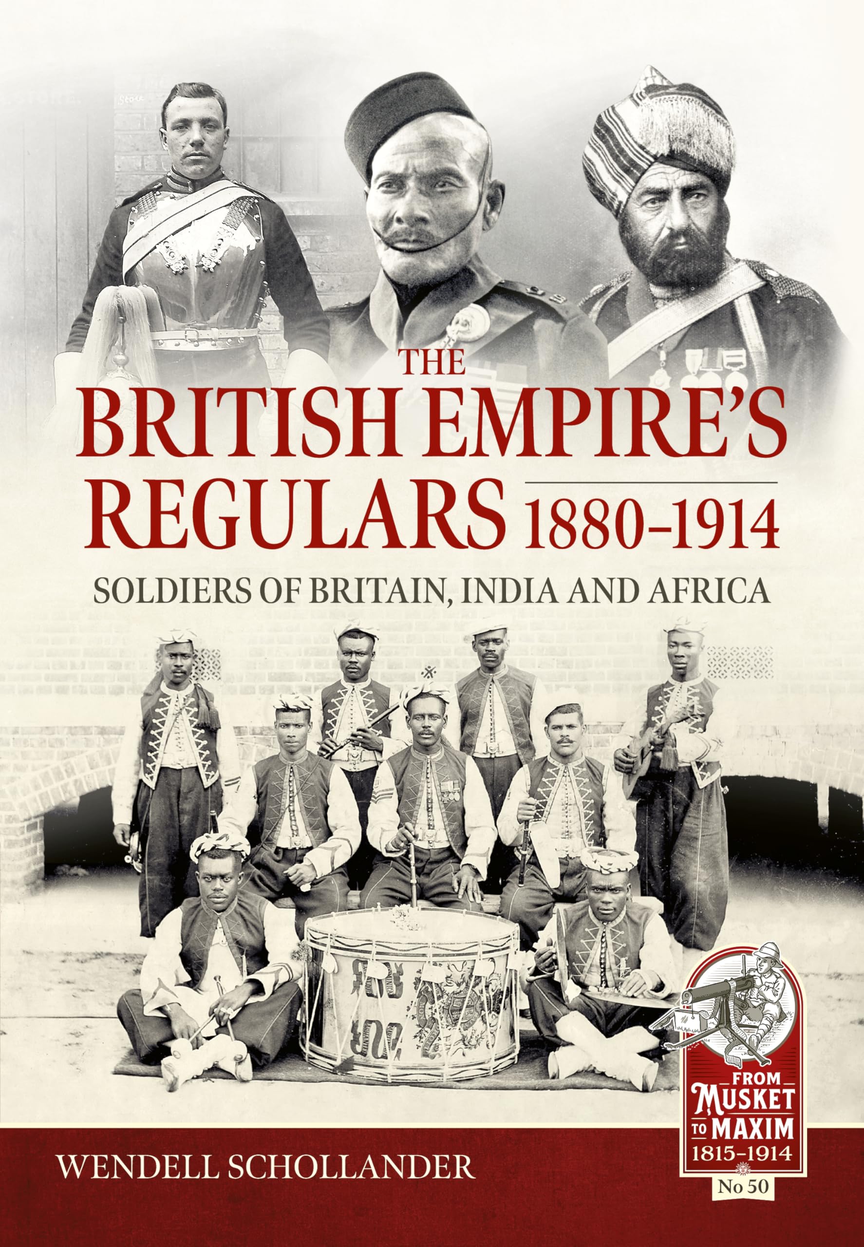 The British Empire’s Regulars 1880 - 1914: The regular soldiers of the British Empire 1880 -1914. Britain, India and Africa (From Musket to Maxim 1815-1914)