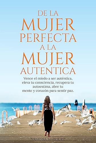 DE LA MUJER PERFECTA A LA MUJER AUTENTICA: Vence el miedo a ser autentica, eleva tu consciencia, recupera tu autoestima, abre tu mente y corazón para sentir ... autentica, no perfecta.) (Spanish Edition)