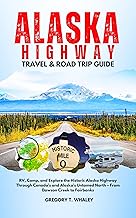 Alaska Highway Travel & Road Trip Guide: RV, Camp, and Explore the Historic Alaska Highway Through Canada’s and Alaska’s Untamed North – From Dawson Creek to Fairbanks