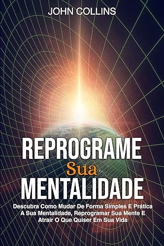 Reprograme Sua Mentalidade: Descubra Como Mudar De Forma Simples E Prática A Sua Mentalidade, Reprogramar Sua Mente E Atrair O Que Quiser Em Sua Vida