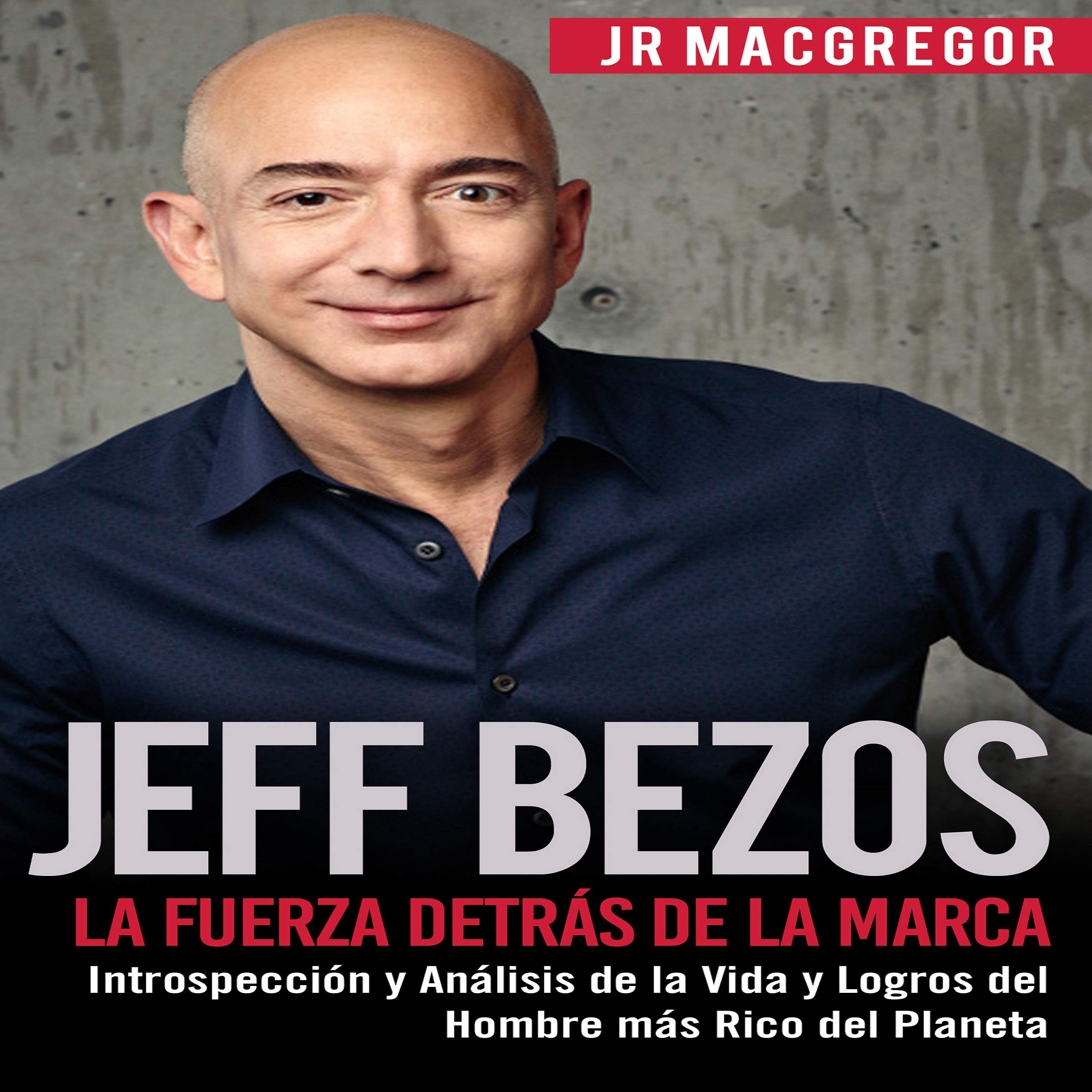 Jeff Bezos: La Fuerza Detrás de la Marca: Introspección y Análisis de la Vida y Logros del Hombre más Rico del Planeta