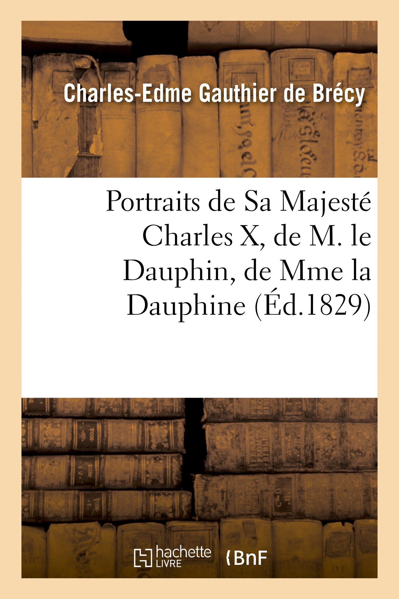 Charles-Edme Gauthier de BrcyPortraits de Sa Majest Charles X, de M. Le Dauphin, de Mme La Dauphine Et de Madame: , Duchesse de Berri (Litterature)