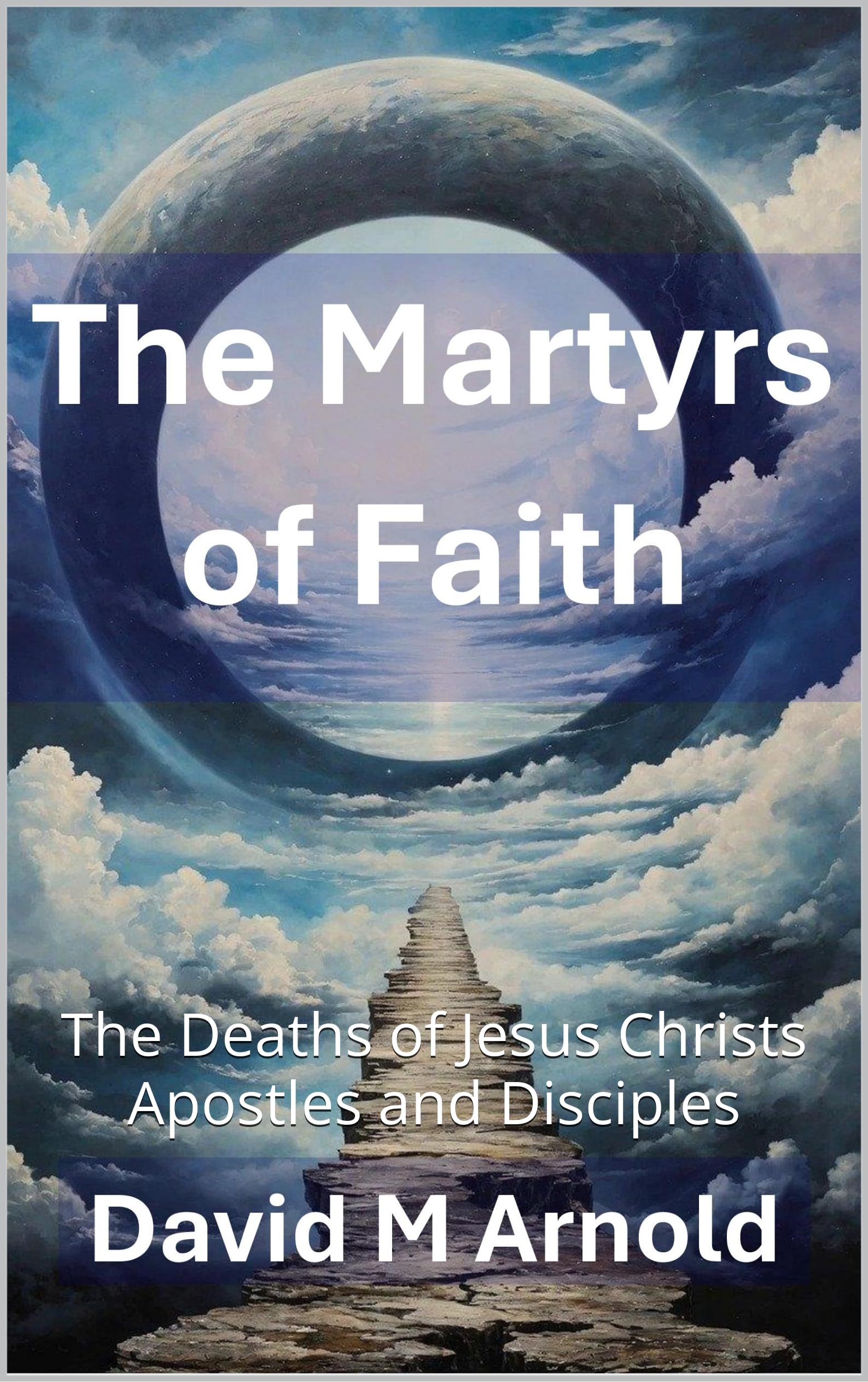 The Martyrs of Faith: The Deaths of Jesus Christs Apostles and Disciples
