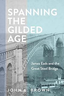Spanning the Gilded Age: James Eads and the Great Steel Bridge (Hagley Library Studies in Business, Technology, and Politics)