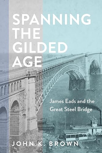 Spanning the Gilded Age: James Eads and the Great Steel Bridge (Hagley Library Studies in Business, Technology, and Politics)