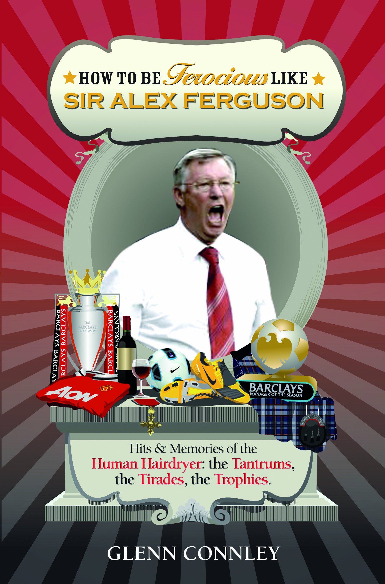 How to be Ferocious Like Sir Alex Ferguson: Hits & Memories of the Human Hairdryer: The Tantrums, the Tirades, the Trophies