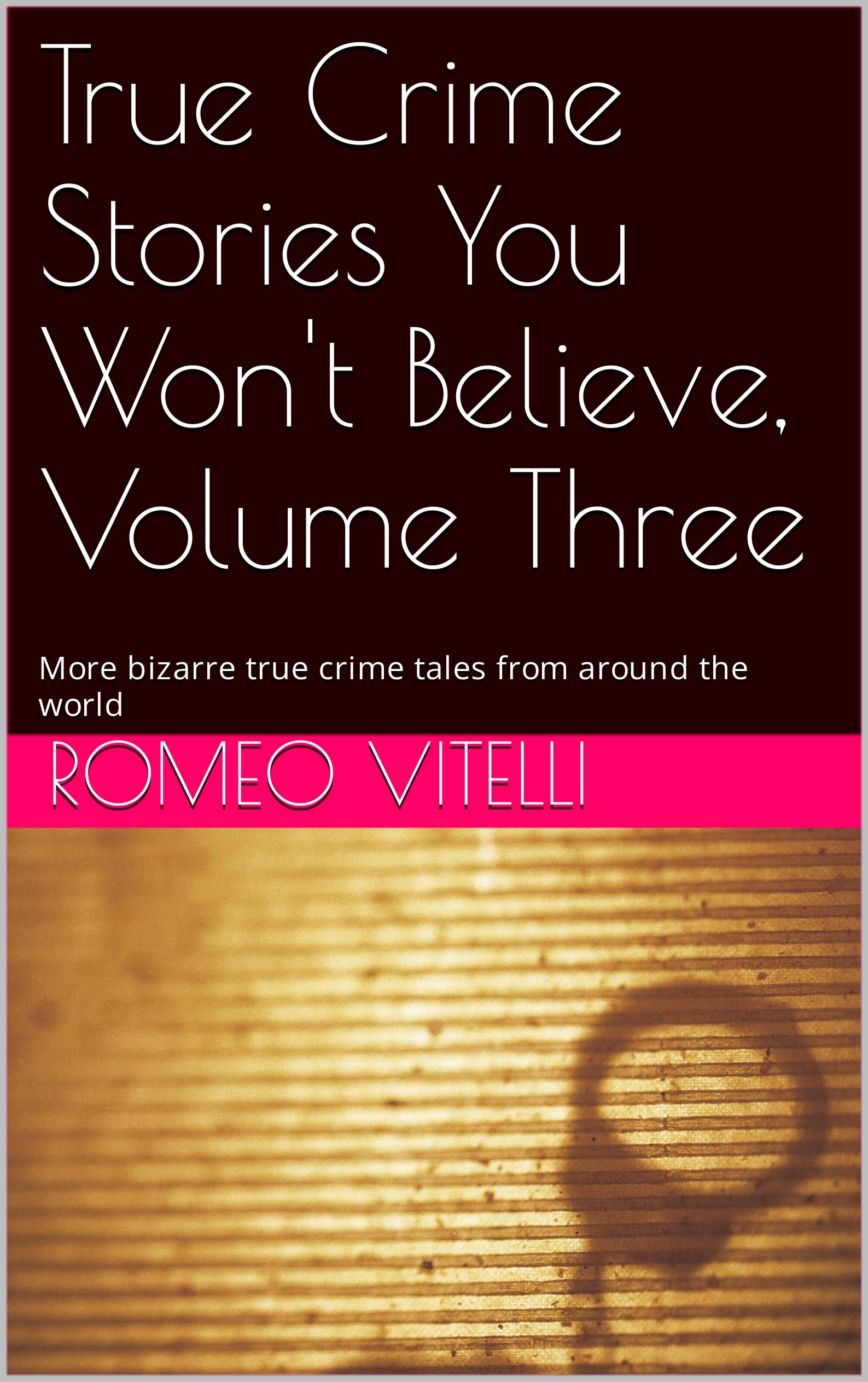True Crime Stories You Won't Believe, Volume Three: More bizarre true crime tales from around the world